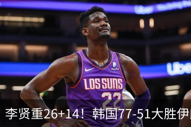 李贤重26+14！韩国77-51大胜伊朗，率先晋级决赛，中国男篮夺冠更难了